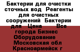 Бактерии для очистки сточных вод. Реагенты для очистных сооружений. Бактерии для › Цена ­ 1 - Все города Бизнес » Оборудование   . Московская обл.,Красноармейск г.